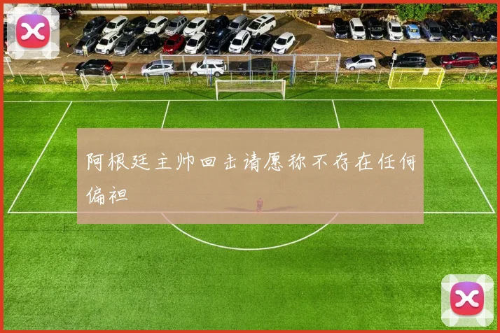 阿根廷主帅回击请愿称不存在任何偏袒