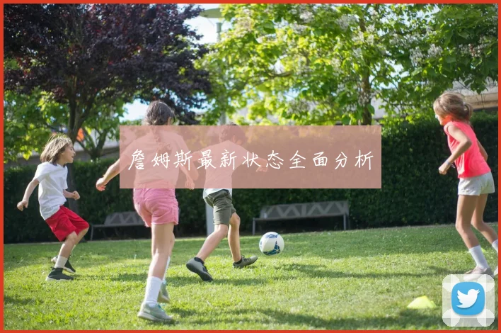 詹姆斯最新状态全面分析