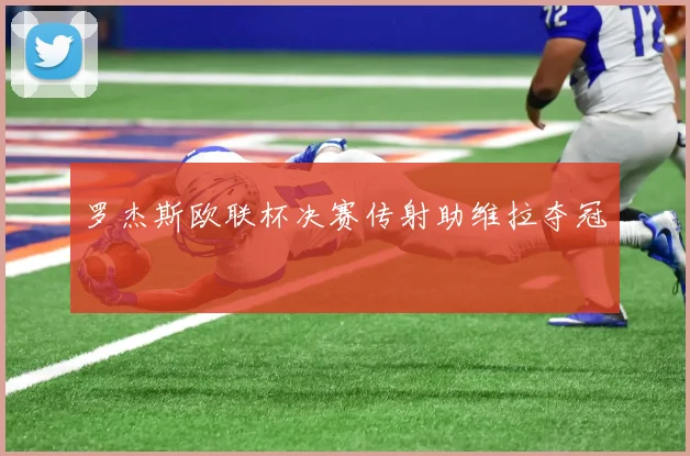 罗杰斯欧联杯决赛传射助维拉夺冠