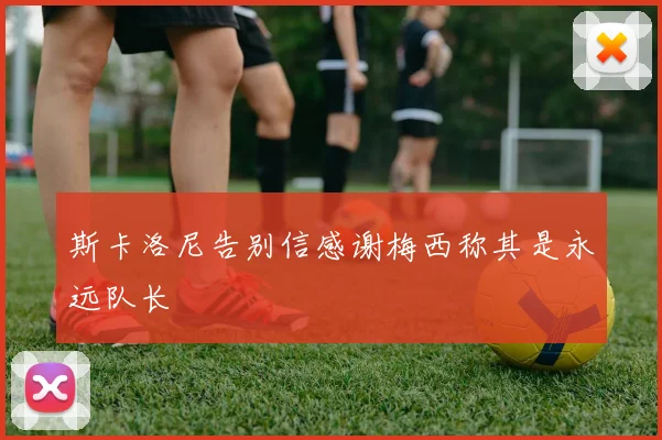 斯卡洛尼告别信感谢梅西称其是永远队长