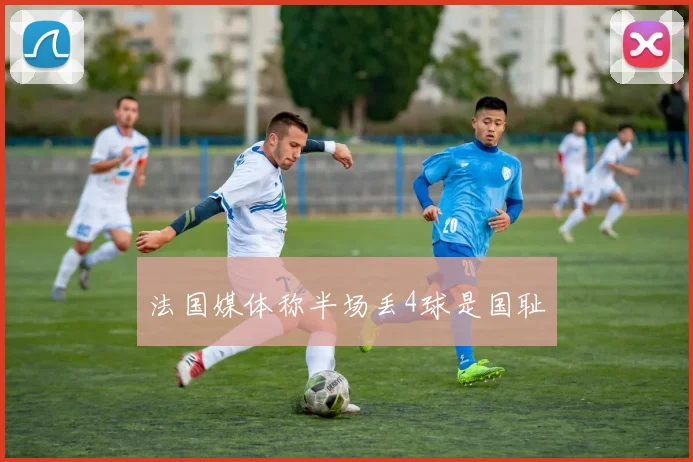 法国媒体称半场丢4球是国耻
